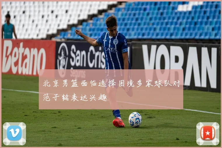 北京男篮面临选择困境多家球队对范子铭表达兴趣
