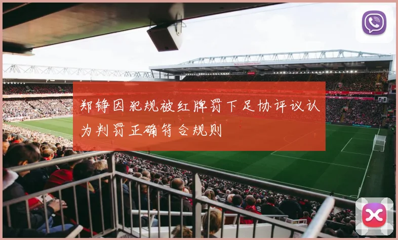 郑铮因犯规被红牌罚下足协评议认为判罚正确符合规则