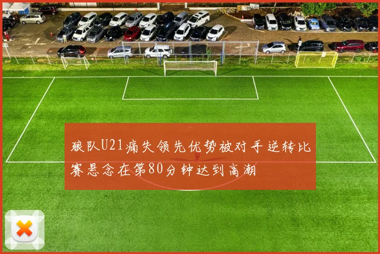 狼队U21痛失领先优势被对手逆转比赛悬念在第80分钟达到高潮