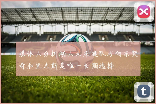 媒体人分析湖人未来建队方向东契奇和里夫斯是唯一长期选择