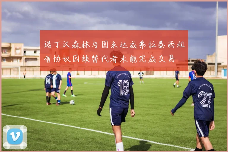 诺丁汉森林与国米达成弗拉泰西租借协议因缺替代者未能完成交易