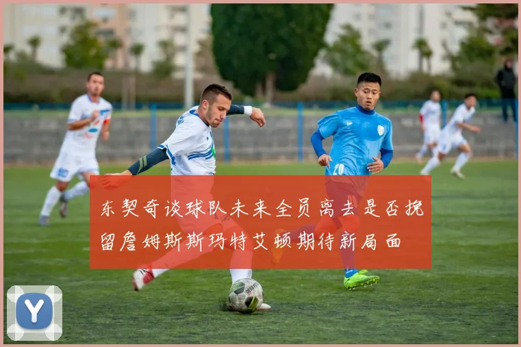东契奇谈球队未来全员离去是否挽留詹姆斯斯玛特艾顿期待新局面