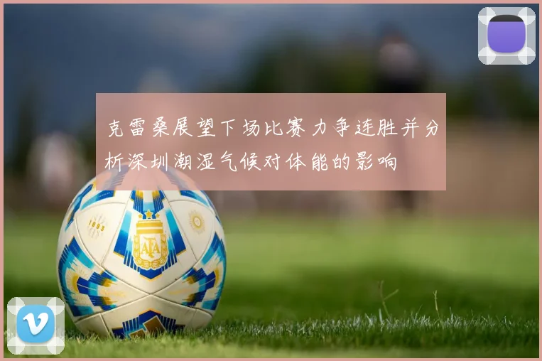 克雷桑展望下场比赛力争连胜并分析深圳潮湿气候对体能的影响