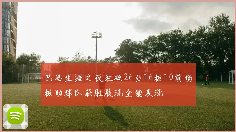 巴洛生涯之夜狂砍26分16板10前场板助球队获胜展现全能表现