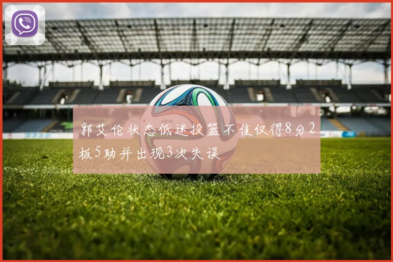 郭艾伦状态低迷投篮不佳仅得8分2板5助并出现3次失误