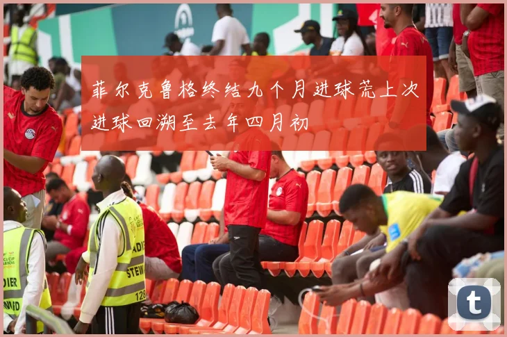 菲尔克鲁格终结九个月进球荒上次进球回溯至去年四月初