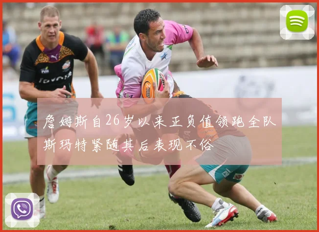 詹姆斯自26岁以来正负值领跑全队斯玛特紧随其后表现不俗
