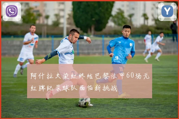 阿什拉夫染红终结巴黎法甲60场无红牌纪录球队面临新挑战