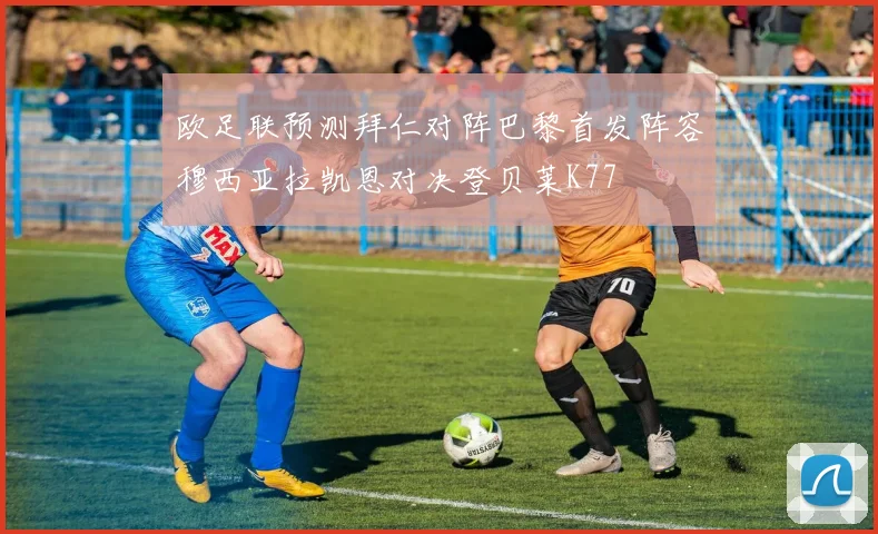 欧足联预测拜仁对阵巴黎首发阵容穆西亚拉凯恩对决登贝莱K77