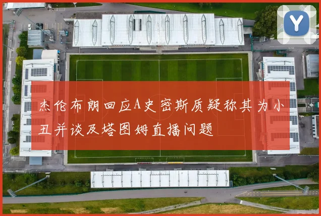 杰伦布朗回应A史密斯质疑称其为小丑并谈及塔图姆直播问题