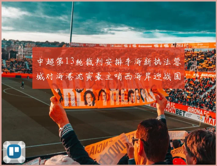 中超第13轮裁判安排李海新执法蓉城对海港沈寅豪主哨西海岸迎战国安