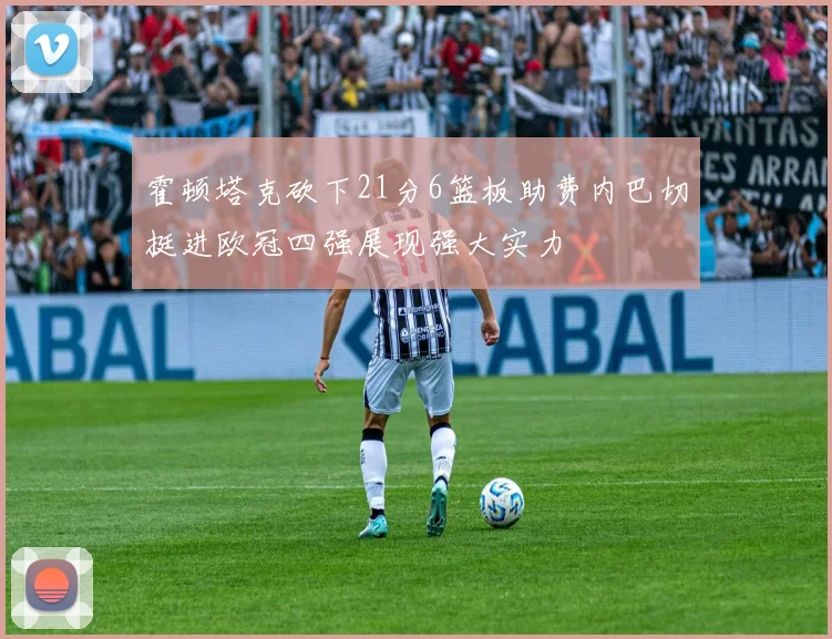 霍顿塔克砍下21分6篮板助费内巴切挺进欧冠四强展现强大实力