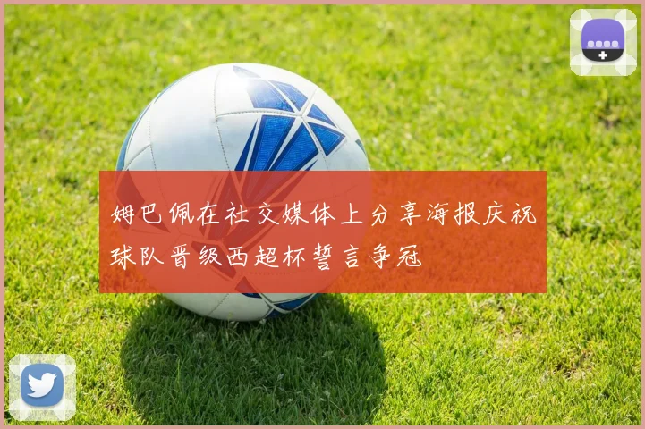 姆巴佩在社交媒体上分享海报庆祝球队晋级西超杯誓言争冠