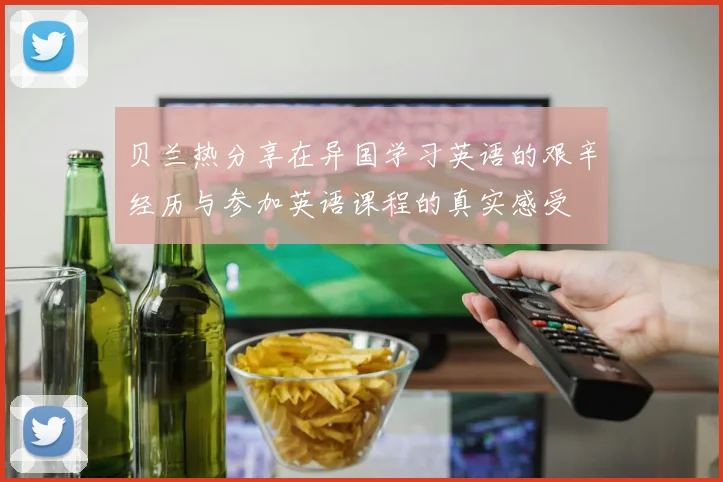 贝兰热分享在异国学习英语的艰辛经历与参加英语课程的真实感受