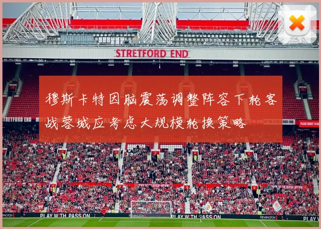 穆斯卡特因脑震荡调整阵容下轮客战蓉城应考虑大规模轮换策略