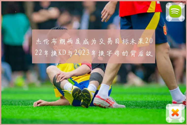 杰伦布朗两度成为交易目标未果2022年换KD与2023年换字母的背后故事