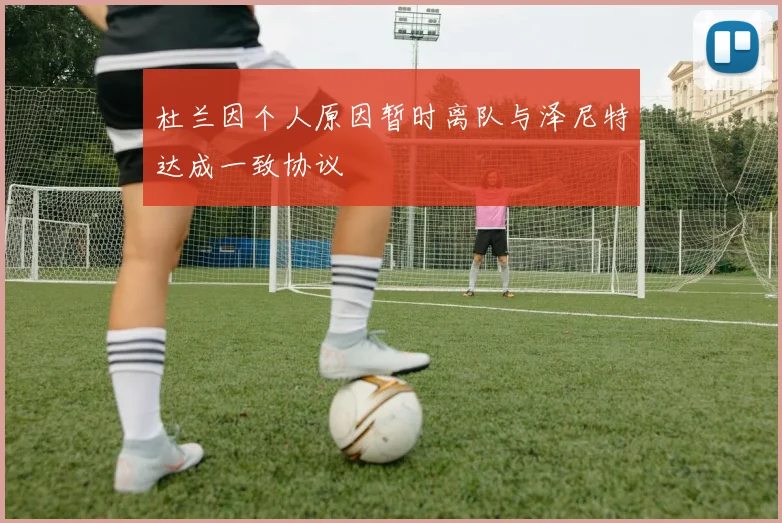 杜兰因个人原因暂时离队与泽尼特达成一致协议