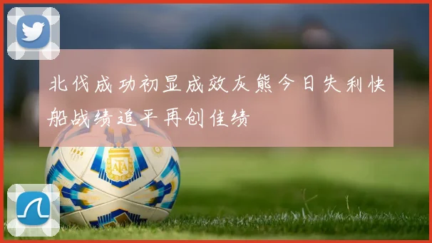 北伐成功初显成效灰熊今日失利快船战绩追平再创佳绩