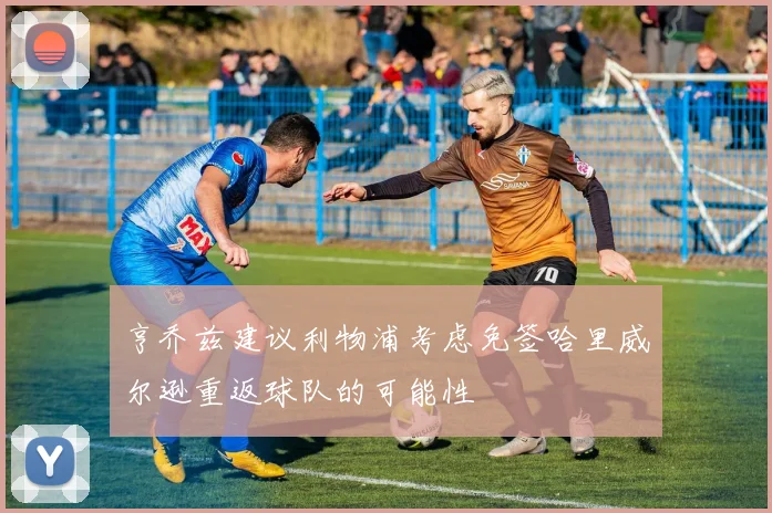 亨乔兹建议利物浦考虑免签哈里威尔逊重返球队的可能性