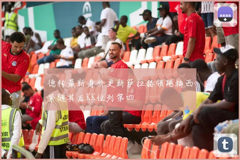 德转最新身价更新萨拉赫领跑梅西紧随其后KK位列第四