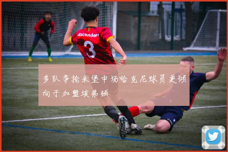 多队争抢米堡中场哈克尼球员更倾向于加盟埃弗顿