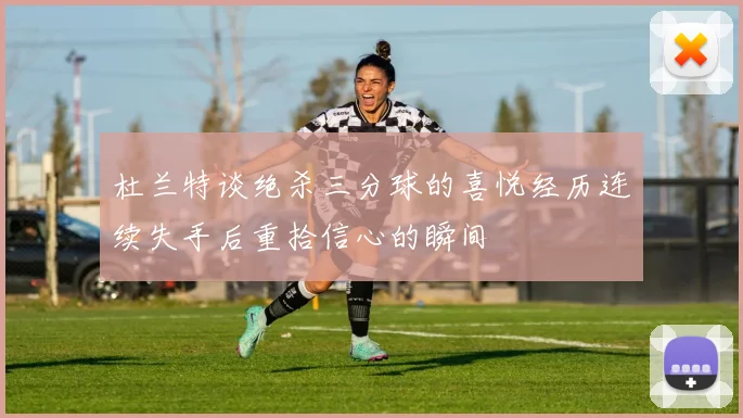 杜兰特谈绝杀三分球的喜悦经历连续失手后重拾信心的瞬间