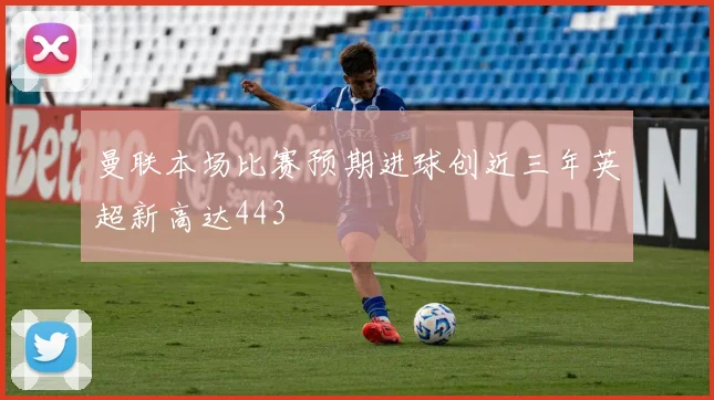 曼联本场比赛预期进球创近三年英超新高达443