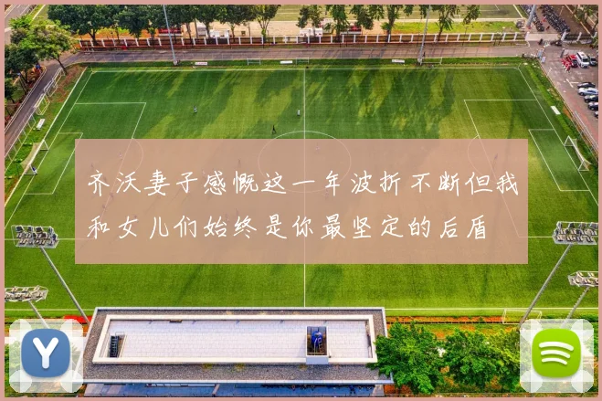 齐沃妻子感慨这一年波折不断但我和女儿们始终是你最坚定的后盾