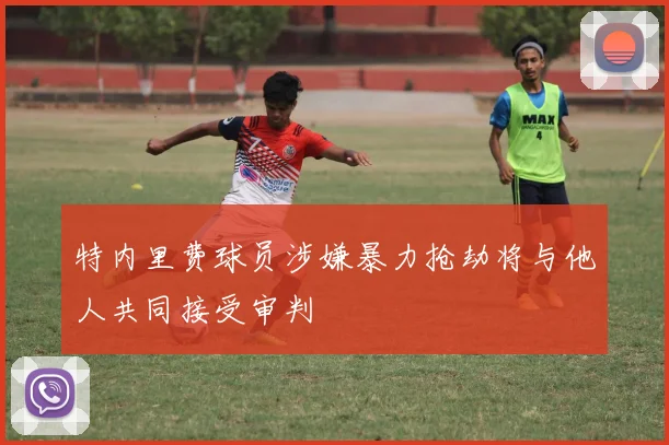 特内里费球员涉嫌暴力抢劫将与他人共同接受审判