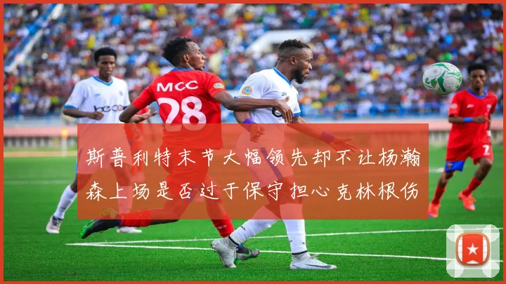 斯普利特末节大幅领先却不让杨瀚森上场是否过于保守担心克林根伤情吗