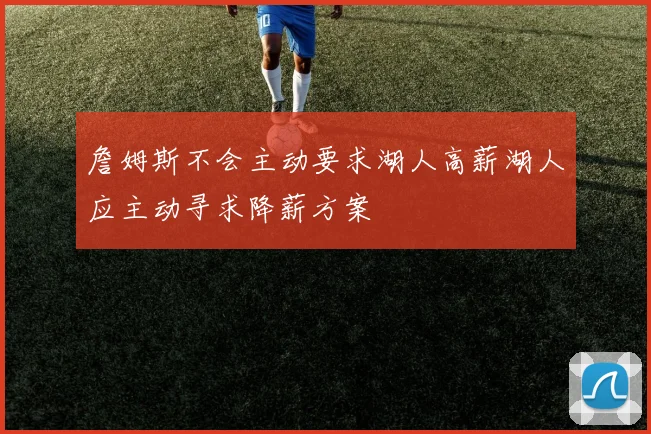 詹姆斯不会主动要求湖人高薪湖人应主动寻求降薪方案