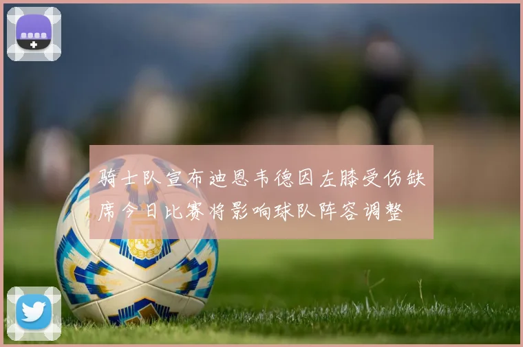 骑士队宣布迪恩韦德因左膝受伤缺席今日比赛将影响球队阵容调整