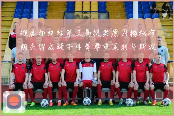 雄鹿拒绝绿军交易提案原因揭秘布朗去留成疑字母哥尊重莱利与斯波教练