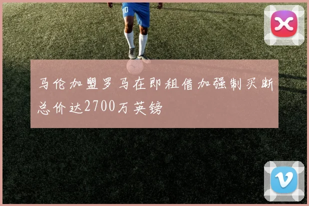马伦加盟罗马在即租借加强制买断总价达2700万英镑