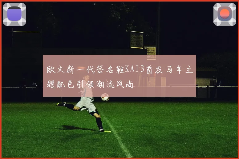 欧文新一代签名鞋KAI3首发马年主题配色引领潮流风尚