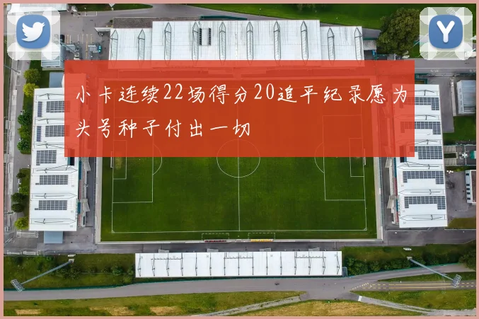小卡连续22场得分20追平纪录愿为头号种子付出一切