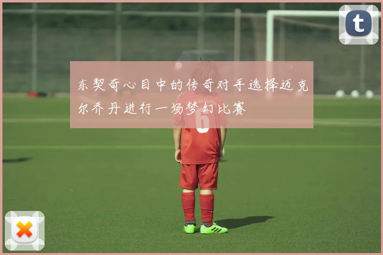 东契奇心目中的传奇对手选择迈克尔乔丹进行一场梦幻比赛