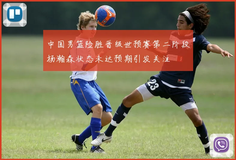 中国男篮险胜晋级世预赛第二阶段杨瀚森状态未达预期引发关注