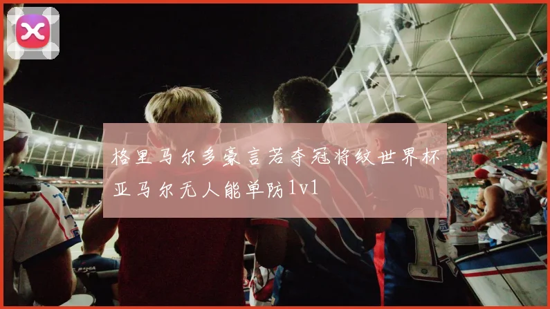 格里马尔多豪言若夺冠将纹世界杯亚马尔无人能单防1v1
