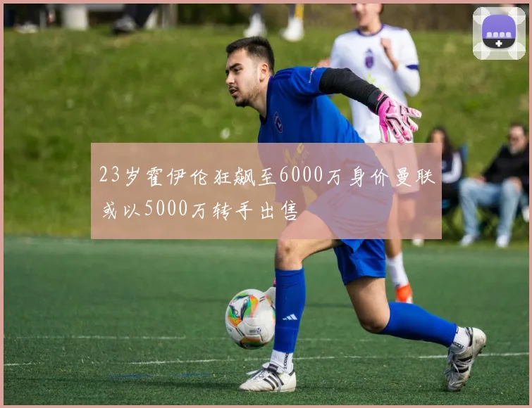 23岁霍伊伦狂飙至6000万身价曼联或以5000万转手出售