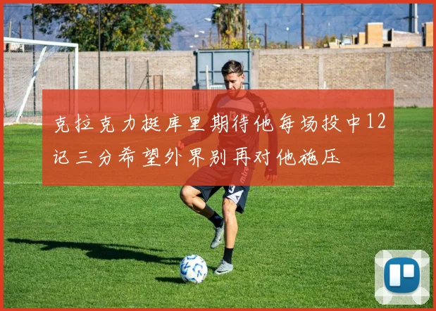 克拉克力挺库里期待他每场投中12记三分希望外界别再对他施压
