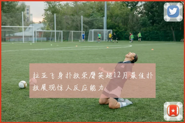 拉亚飞身扑救荣膺英超12月最佳扑救展现惊人反应能力