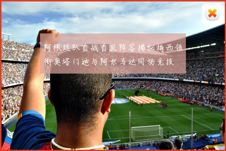 阿根廷队首战首发阵容揭秘梅西领衔奥塔门迪与阿尔马达同场竞技
